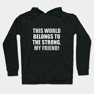 This world belongs to the strong, my friend! Hoodie
